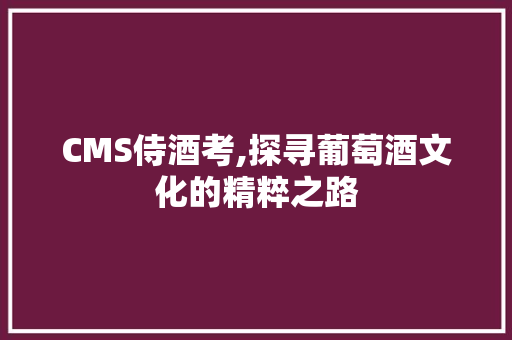CMS侍酒考,探寻葡萄酒文化的精粹之路