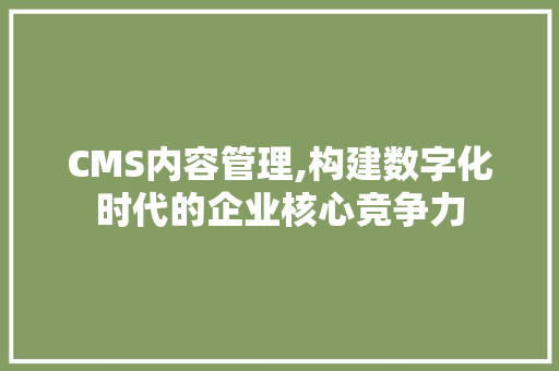 CMS内容管理,构建数字化时代的企业核心竞争力