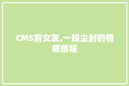 CMS前女友,一段尘封的情感旅程