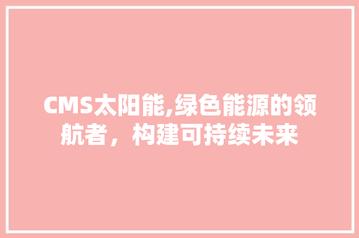 CMS太阳能,绿色能源的领航者，构建可持续未来