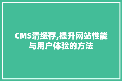 CMS清缓存,提升网站性能与用户体验的方法