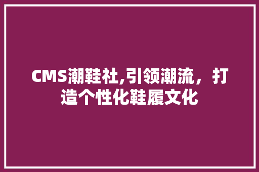 CMS潮鞋社,引领潮流，打造个性化鞋履文化
