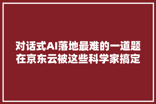 对话式AI落地最难的一道题在京东云被这些科学家搞定了