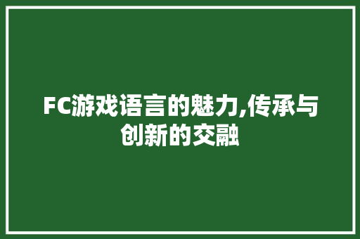 FC游戏语言的魅力,传承与创新的交融
