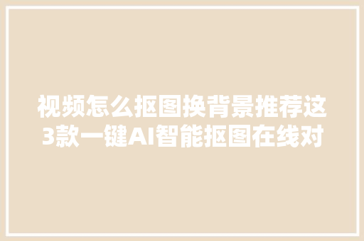 视频怎么抠图换背景推荐这3款一键AI智能抠图在线对象
