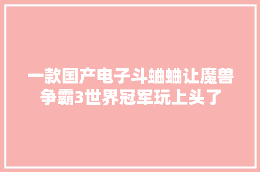 一款国产电子斗蛐蛐让魔兽争霸3世界冠军玩上头了
