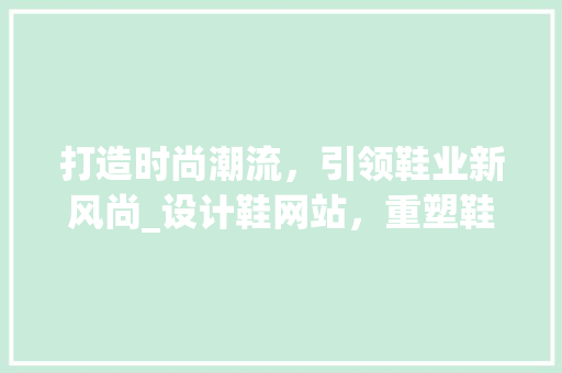 打造时尚潮流，引领鞋业新风尚_设计鞋网站，重塑鞋履体验