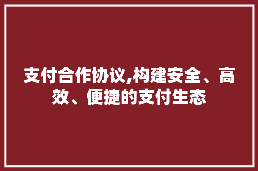 支付合作协议,构建安全、高效、便捷的支付生态