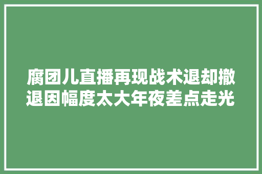 腐团儿直播再现战术退却撤退因幅度太大年夜差点走光网友倾慕