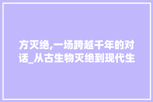 方灭绝,一场跨越千年的对话_从古生物灭绝到现代生态危机的启示