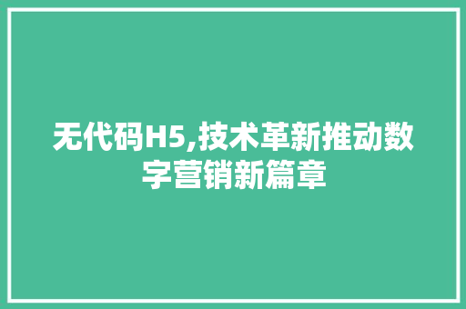 无代码H5,技术革新推动数字营销新篇章
