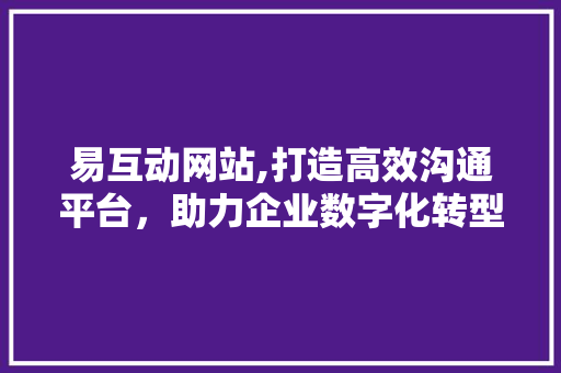 易互动网站,打造高效沟通平台，助力企业数字化转型