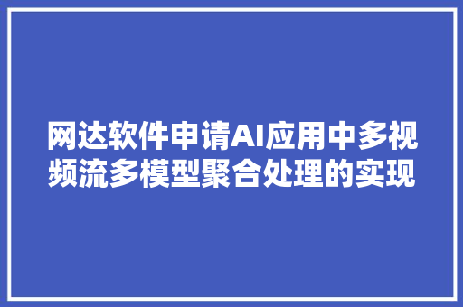 网达软件申请AI应用中多视频流多模型聚合处理的实现方法专利降低带宽花费和提升传输效率