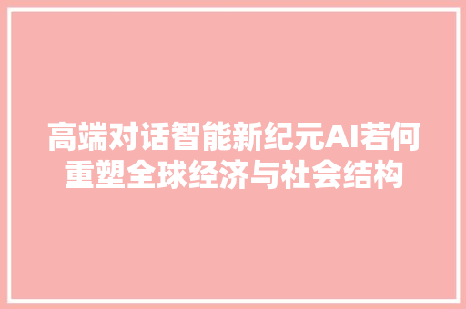 高端对话智能新纪元AI若何重塑全球经济与社会结构