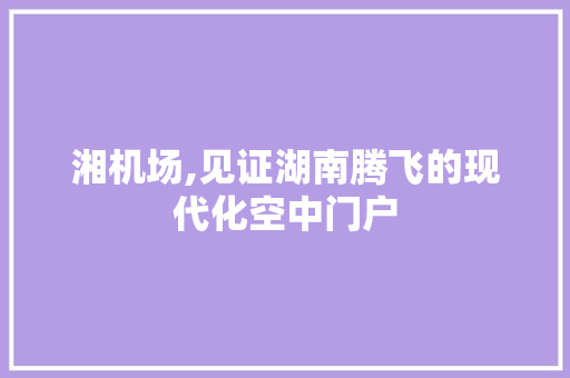 湘机场,见证湖南腾飞的现代化空中门户