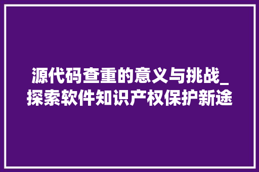 源代码查重的意义与挑战_探索软件知识产权保护新途径