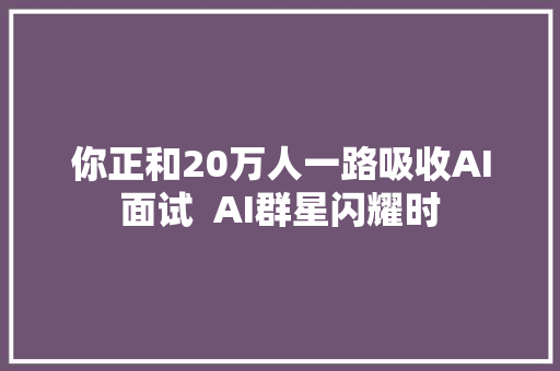 你正和20万人一路吸收AI面试  AI群星闪耀时