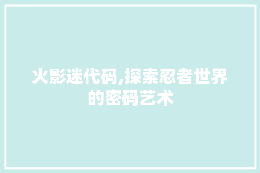 火影迷代码,探索忍者世界的密码艺术