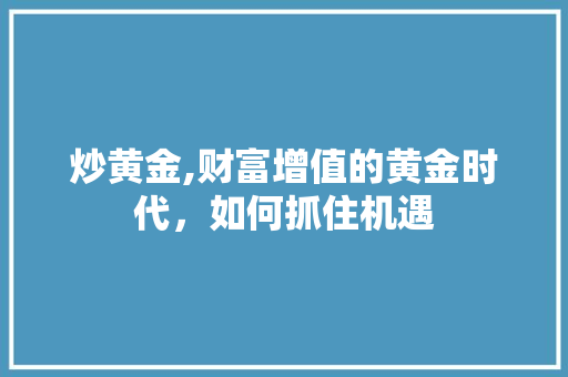 炒黄金,财富增值的黄金时代，如何抓住机遇
