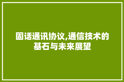 固话通讯协议,通信技术的基石与未来展望