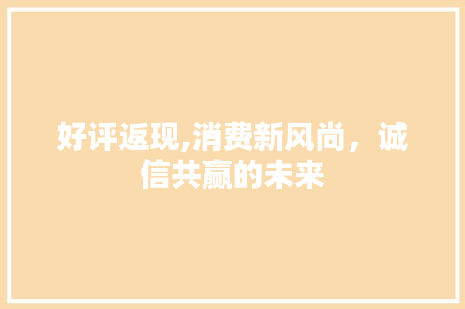 好评返现,消费新风尚，诚信共赢的未来