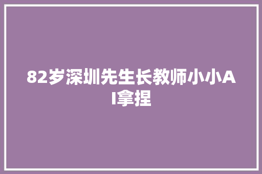 82岁深圳先生长教师小小AI拿捏