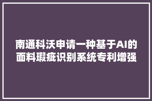 南通科沃申请一种基于AI的面料瑕疵识别系统专利增强面料瑕疵猜测精准度