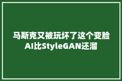 马斯克又被玩坏了这个变脸AI比StyleGAN还溜
