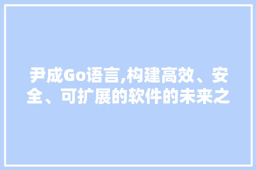 尹成Go语言,构建高效、安全、可扩展的软件的未来之路