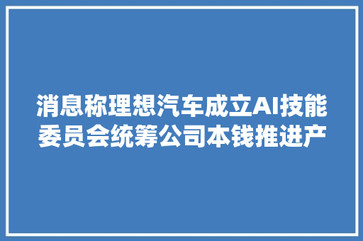 消息称理想汽车成立AI技能委员会统筹公司本钱推进产品落地