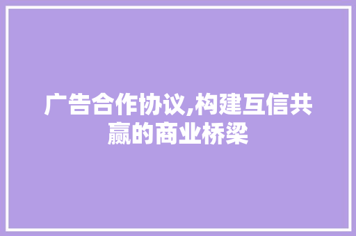 广告合作协议,构建互信共赢的商业桥梁