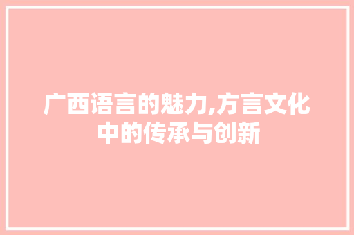广西语言的魅力,方言文化中的传承与创新