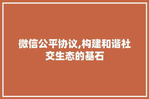 微信公平协议,构建和谐社交生态的基石