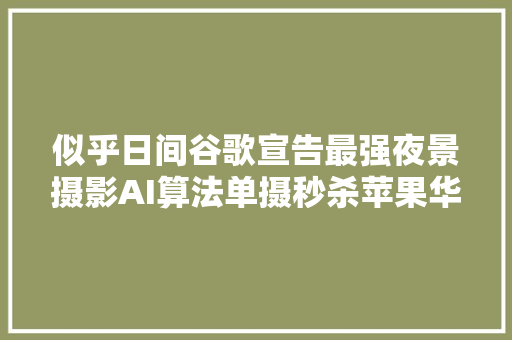 似乎日间谷歌宣告最强夜景摄影AI算法单摄秒杀苹果华为三星