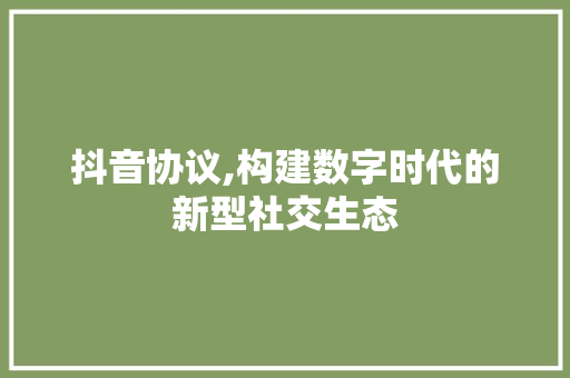 抖音协议,构建数字时代的新型社交生态