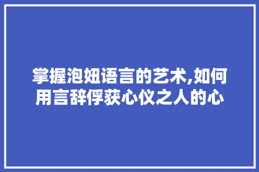 掌握泡妞语言的艺术,如何用言辞俘获心仪之人的心