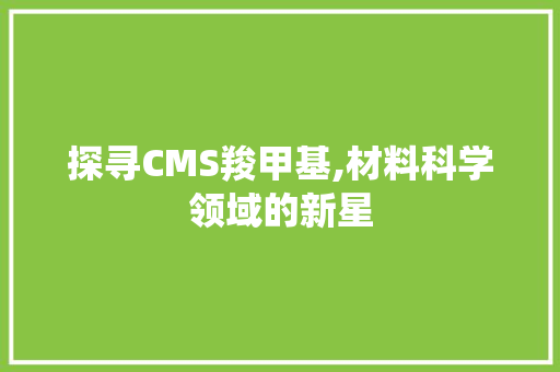 探寻CMS羧甲基,材料科学领域的新星