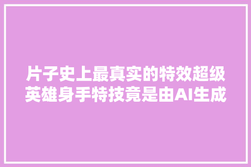 片子史上最真实的特效超级英雄身手特技竟是由AI生成