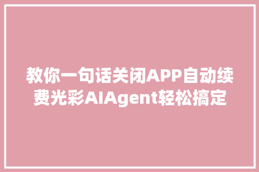 教你一句话关闭APP自动续费光彩AIAgent轻松搞定续费刺客