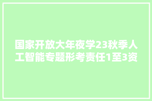国家开放大年夜学23秋季人工智能专题形考责任1至3资料谜底