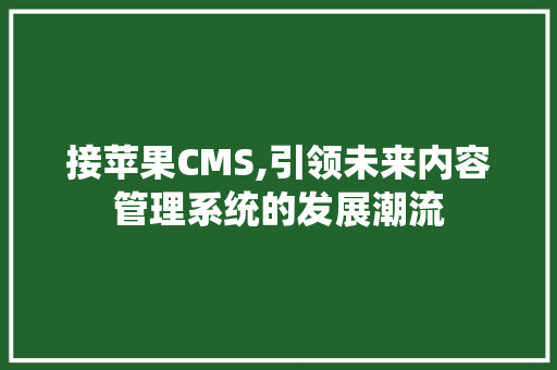 接苹果CMS,引领未来内容管理系统的发展潮流
