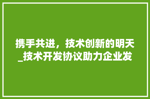携手共进，技术创新的明天_技术开发协议助力企业发展