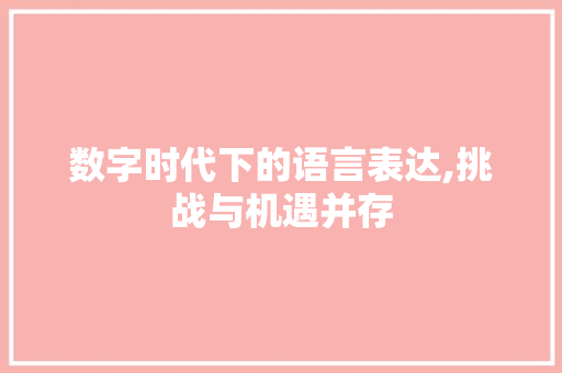 数字时代下的语言表达,挑战与机遇并存