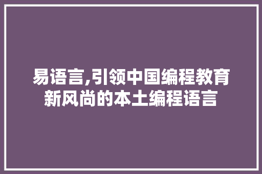 易语言,引领中国编程教育新风尚的本土编程语言