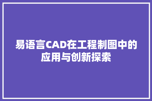 易语言CAD在工程制图中的应用与创新探索