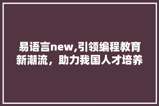 易语言new,引领编程教育新潮流，助力我国人才培养