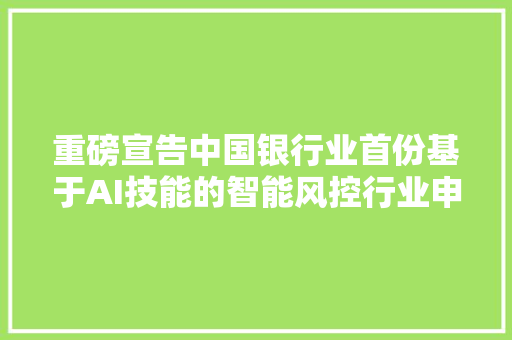重磅宣告中国银行业首份基于AI技能的智能风控行业申报