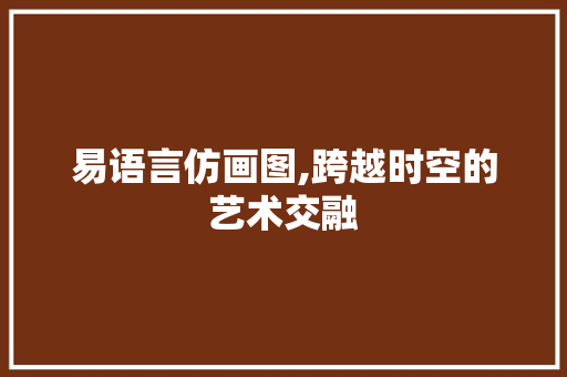易语言仿画图,跨越时空的艺术交融
