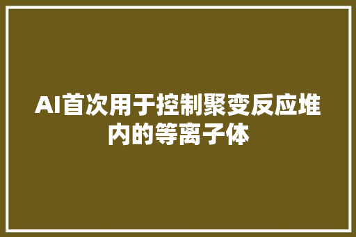 AI首次用于控制聚变反应堆内的等离子体