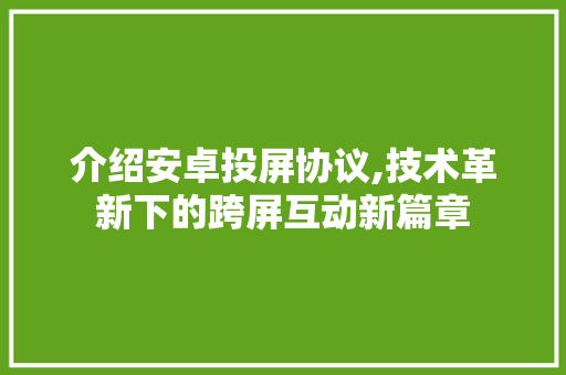 介绍安卓投屏协议,技术革新下的跨屏互动新篇章
